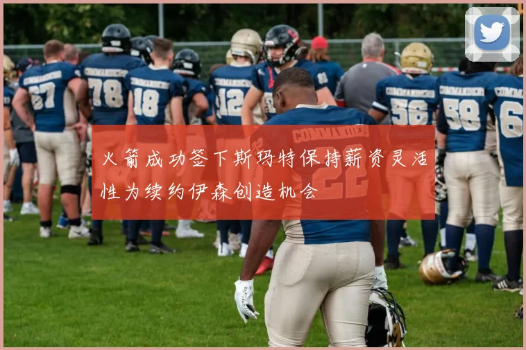火箭成功签下斯玛特保持薪资灵活性为续约伊森创造机会