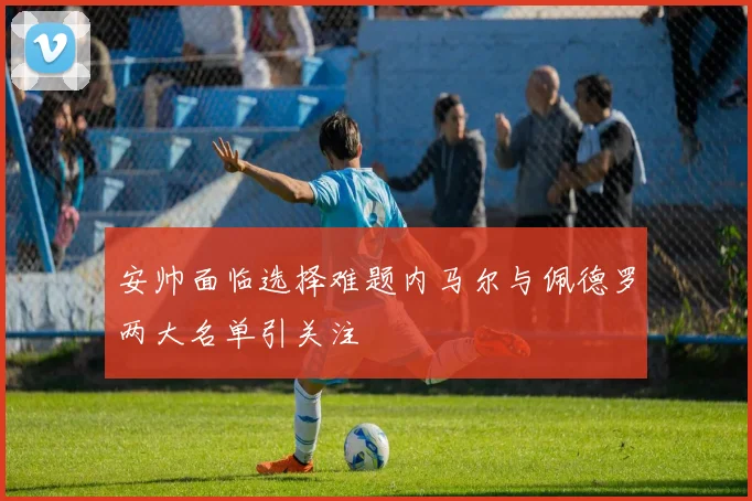 安帅面临选择难题内马尔与佩德罗两大名单引关注