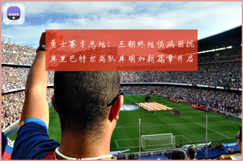 勇士赛季总结：王朝终结伤病困扰库里巴特尔离队库明加新篇章开启