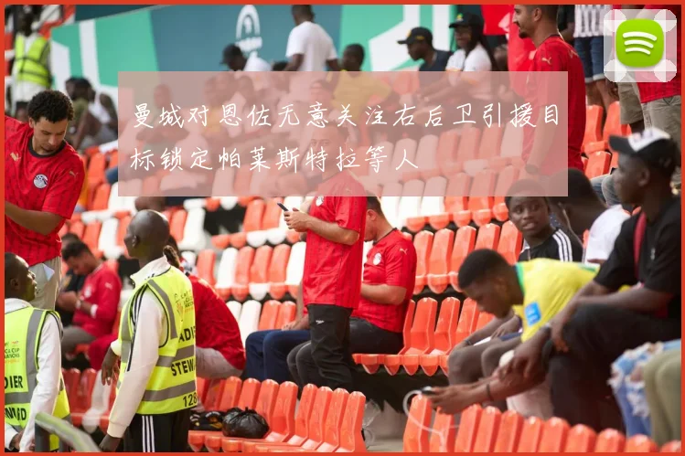 曼城对恩佐无意关注右后卫引援目标锁定帕莱斯特拉等人