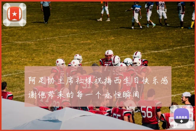 阿足协主席社媒祝梅西生日快乐感谢他带来的每一个永恒瞬间