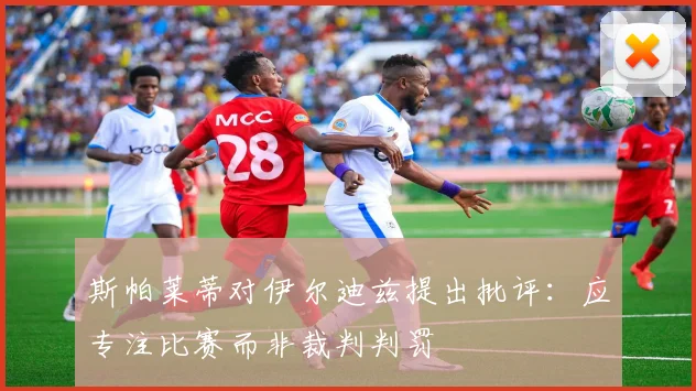 斯帕莱蒂对伊尔迪兹提出批评：应专注比赛而非裁判判罚