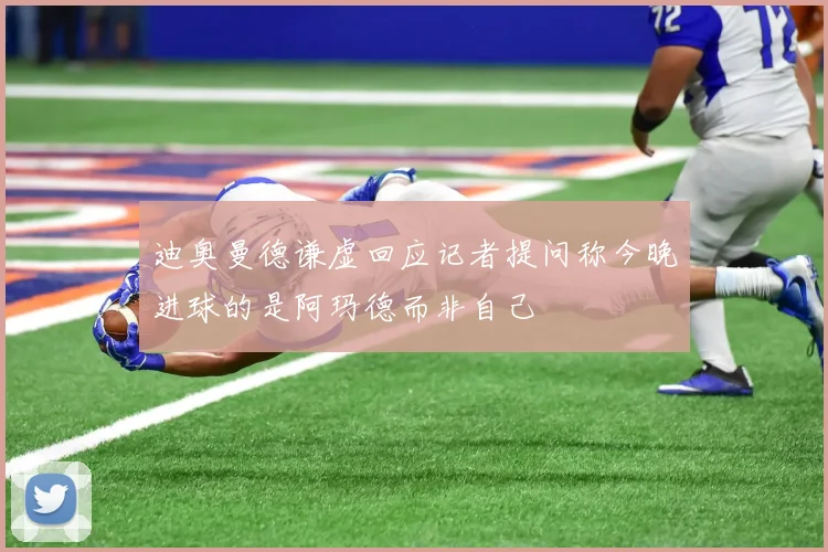 迪奥曼德谦虚回应记者提问称今晚进球的是阿玛德而非自己