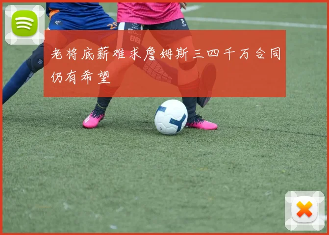 老将底薪难求詹姆斯三四千万合同仍有希望
