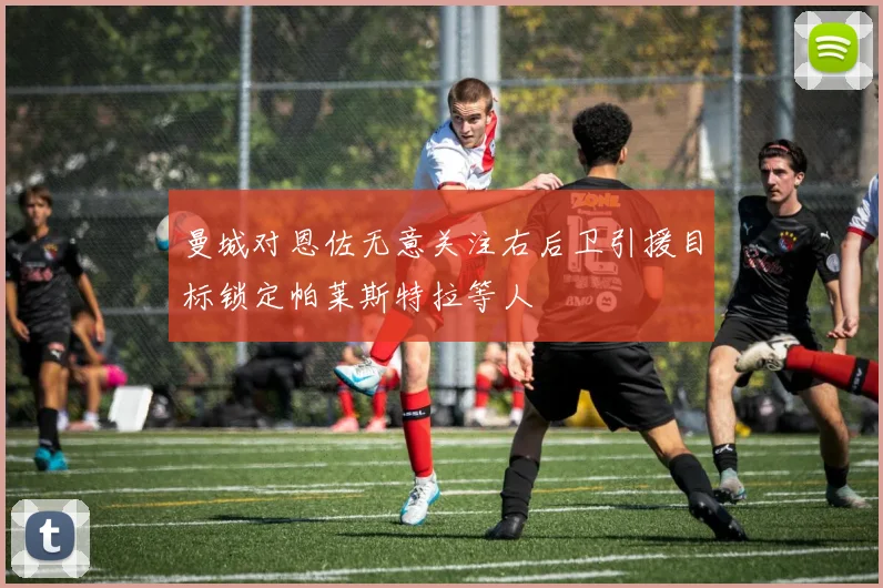 曼城对恩佐无意关注右后卫引援目标锁定帕莱斯特拉等人