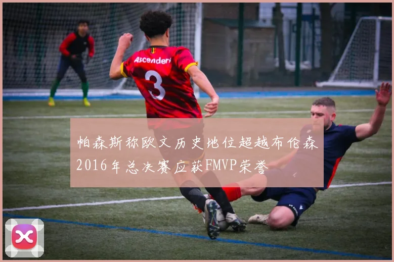 帕森斯称欧文历史地位超越布伦森2016年总决赛应获FMVP荣誉