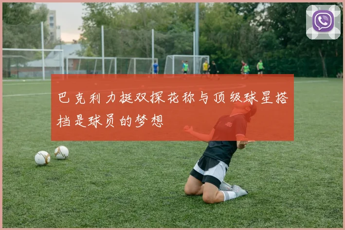 巴克利力挺双探花称与顶级球星搭档是球员的梦想
